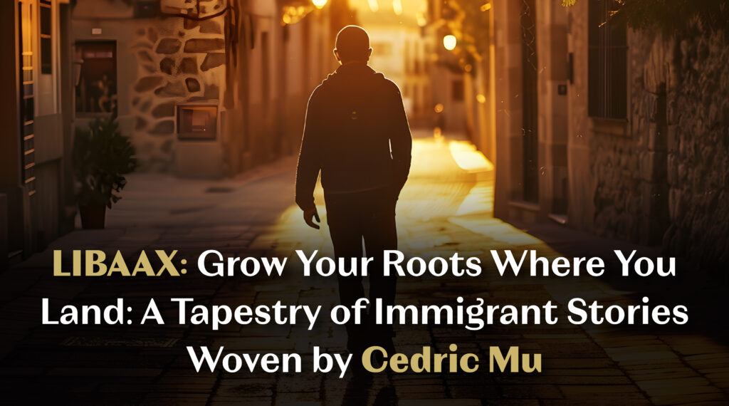 LIBAAX: Grow Your Roots Where You Land: A Tapestry of Immigrant Stories Woven by Cedric Mu