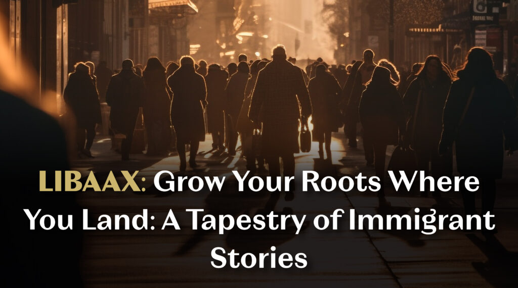 LIBAAX: Grow Your Roots Where You Land: A Tapestry of Immigrant Stories