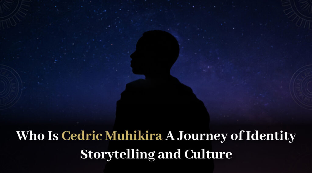 Who Is Cedric Muhikira A Journey of Identity Storytelling and Culture