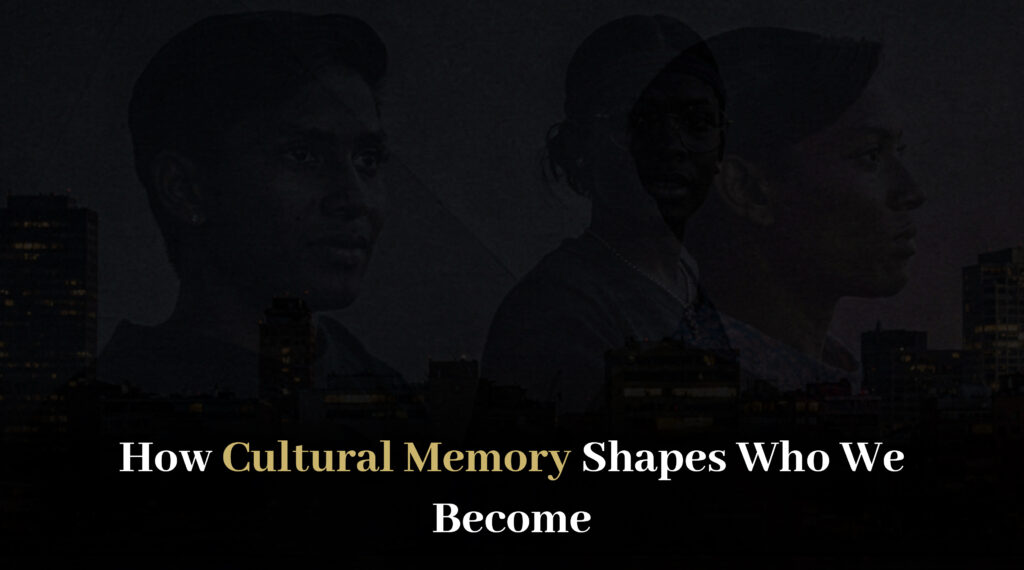 How Cultural Memory Shapes Who We Become